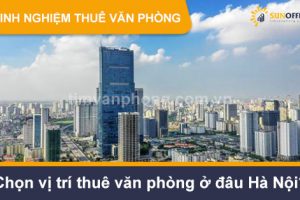 Chọn vị trí thuê văn phòng ở đâu Hà Nội